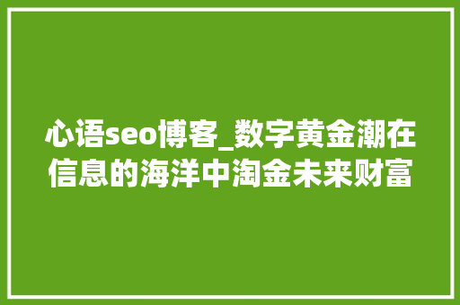 心语seo博客_数字黄金潮在信息的海洋中淘金未来财富的新趋势 心语seo博客_数字黄金潮在信息的海洋中淘金未来财富的新趋势 网站建设公司