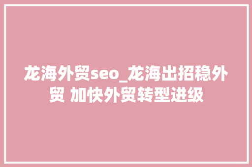 龙海外贸seo_龙海出招稳外贸 加快外贸转型进级 龙海外贸seo_龙海出招稳外贸 加快外贸转型进级 网站建设公司