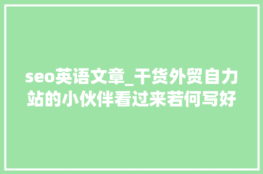 seo英语文章_干货外贸自力站的小伙伴看过来若何写好一篇SEO文章 seo英语文章_干货外贸自力站的小伙伴看过来若何写好一篇SEO文章 百度SEO