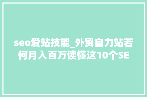 seo爱站技能_外贸自力站若何月入百万读懂这10个SEO技巧让你的网站流量飙升 seo爱站技能_外贸自力站若何月入百万读懂这10个SEO技巧让你的网站流量飙升 百度SEO