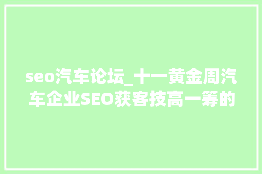 seo汽车论坛_十一黄金周汽车企业SEO获客技高一筹的策略 搜狗SEO seo汽车论坛_十一黄金周汽车企业SEO获客技高一筹的策略 seo汽车论坛_十一黄金周汽车企业SEO获客技高一筹的策略 搜狗SEO