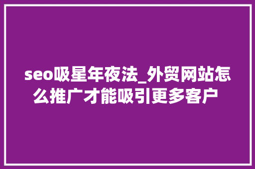 seo吸星年夜法_外贸网站怎么推广才能吸引更多客户 做谷歌SEO有用吗 seo吸星年夜法_外贸网站怎么推广才能吸引更多客户 做谷歌SEO有用吗 必应SEO