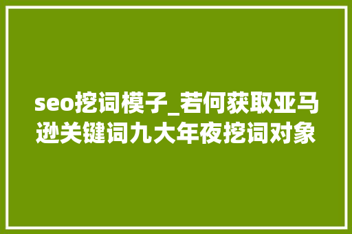 seo挖词模子_若何获取亚马逊关键词九大年夜挖词对象赶紧领走吧 seo挖词模子_若何获取亚马逊关键词九大年夜挖词对象赶紧领走吧 网站建设公司