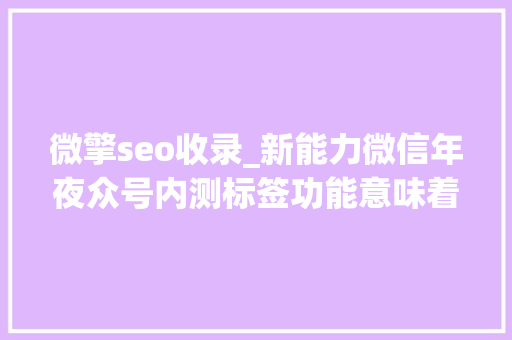 微擎seo收录_新能力微信年夜众号内测标签功能意味着什么 微擎seo收录_新能力微信年夜众号内测标签功能意味着什么 必应SEO
