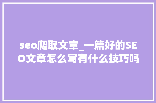 seo爬取文章_一篇好的SEO文章怎么写有什么技巧吗 seo爬取文章_一篇好的SEO文章怎么写有什么技巧吗 必应SEO