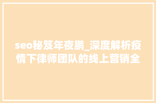 seo秘笈年夜鹏_深度解析疫情下律师团队的线上营销全套策略 seo秘笈年夜鹏_深度解析疫情下律师团队的线上营销全套策略 神马SEO
