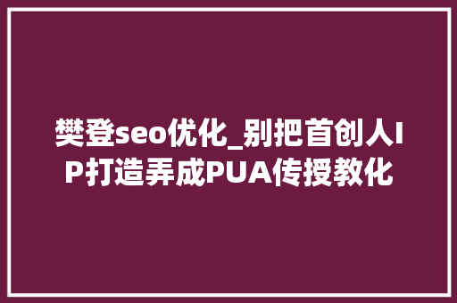 樊登seo优化_别把首创人IP打造弄成PUA传授教化 樊登seo优化_别把首创人IP打造弄成PUA传授教化 神马SEO