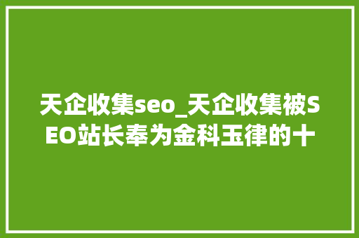天企收集seo_天企收集被SEO站长奉为金科玉律的十五条经验 天企收集seo_天企收集被SEO站长奉为金科玉律的十五条经验 搜狗SEO