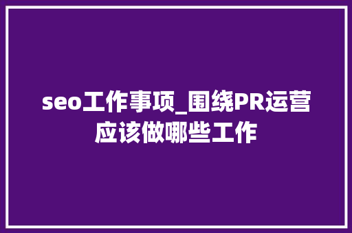 seo工作事项_围绕PR运营应该做哪些工作 seo工作事项_围绕PR运营应该做哪些工作 神马SEO
