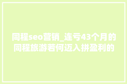 同程seo营销_连亏43个月的同程旅游若何迈入拼盈利的沙场 同程seo营销_连亏43个月的同程旅游若何迈入拼盈利的沙场 SEO关键词