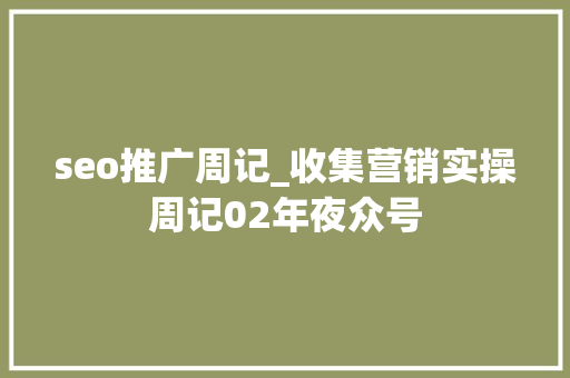 seo推广周记_收集营销实操周记02年夜众号 seo推广周记_收集营销实操周记02年夜众号 百度SEO