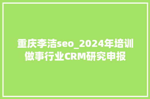 重庆李洁seo_2024年培训做事行业CRM研究申报 重庆李洁seo_2024年培训做事行业CRM研究申报 搜狗SEO