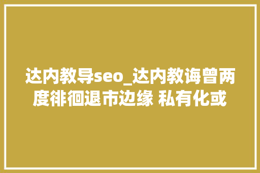 达内教导seo_达内教诲曾两度徘徊退市边缘 私有化或为韩少云无奈之举 达内教导seo_达内教诲曾两度徘徊退市边缘 私有化或为韩少云无奈之举 百度SEO