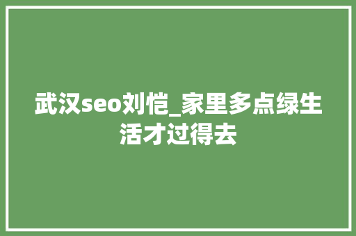 武汉seo刘恺_家里多点绿生活才过得去 武汉seo刘恺_家里多点绿生活才过得去 SEO关键词