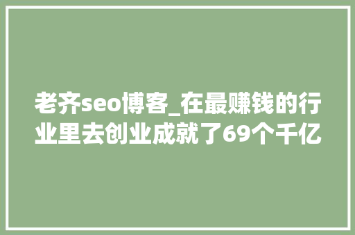 老齐seo博客_在最赚钱的行业里去创业成就了69个千亿大年夜佬很多人却不知道 老齐seo博客_在最赚钱的行业里去创业成就了69个千亿大年夜佬很多人却不知道 神马SEO