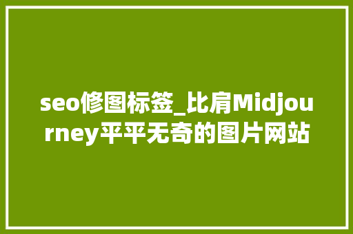 seo修图标签_比肩Midjourney平平无奇的图片网站修成AI出海流量王者 seo修图标签_比肩Midjourney平平无奇的图片网站修成AI出海流量王者 百度SEO