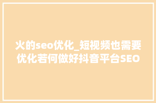 火的seo优化_短视频也需要优化若何做好抖音平台SEO搜索排名 火的seo优化_短视频也需要优化若何做好抖音平台SEO搜索排名 百度SEO