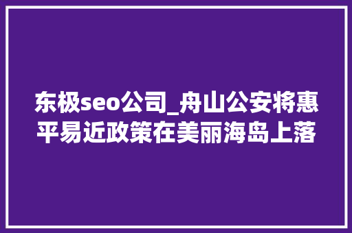 东极seo公司_舟山公安将惠平易近政策在美丽海岛上落地生根 东极seo公司_舟山公安将惠平易近政策在美丽海岛上落地生根 网站建设公司
