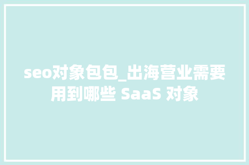 seo对象包包_出海营业需要用到哪些 SaaS 对象 seo对象包包_出海营业需要用到哪些 SaaS 对象 神马SEO