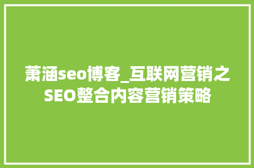 萧涵seo博客_互联网营销之SEO整合内容营销策略 萧涵seo博客_互联网营销之SEO整合内容营销策略 搜狗SEO