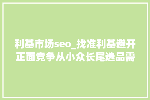 利基市场seo_找准利基避开正面竞争从小众长尾选品需求切入市场 利基市场seo_找准利基避开正面竞争从小众长尾选品需求切入市场 SEO关键词
