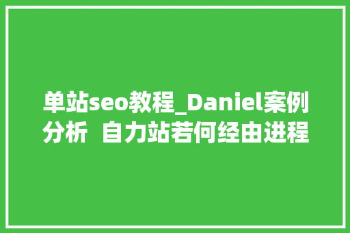 单站seo教程_Daniel案例分析  自力站若何经由进程SEO从0做到月流量10万 单站seo教程_Daniel案例分析  自力站若何经由进程SEO从0做到月流量10万 百度SEO