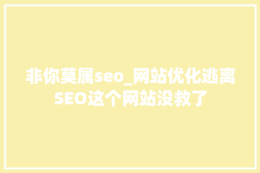 非你莫属seo_网站优化逃离SEO这个网站没救了 非你莫属seo_网站优化逃离SEO这个网站没救了 SEO关键词