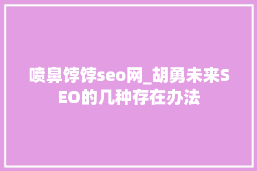 喷鼻饽饽seo网_胡勇未来SEO的几种存在办法 喷鼻饽饽seo网_胡勇未来SEO的几种存在办法 必应SEO