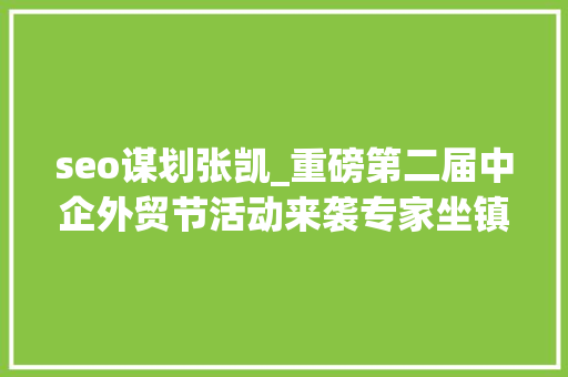 seo谋划张凯_重磅第二届中企外贸节活动来袭专家坐镇直播外贸营销筹划 seo谋划张凯_重磅第二届中企外贸节活动来袭专家坐镇直播外贸营销筹划 搜狗SEO