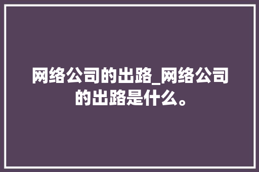 网络公司的出路_网络公司的出路是什么。 网络公司的出路_网络公司的出路是什么。 网站建设公司