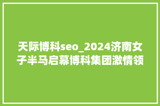 天际博科seo_2024济南女子半马启幕博科集团激情领跑 天际博科seo_2024济南女子半马启幕博科集团激情领跑 必应SEO