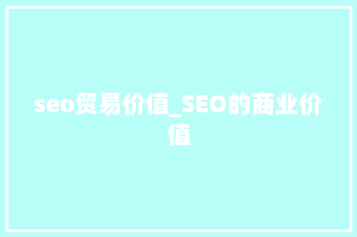 seo贸易价值_SEO的商业价值 seo贸易价值_SEO的商业价值 搜狗SEO