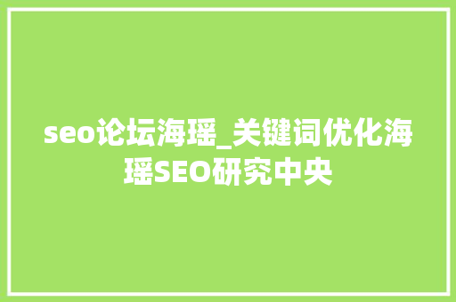 seo论坛海瑶_关键词优化海瑶SEO研究中央 seo论坛海瑶_关键词优化海瑶SEO研究中央 神马SEO