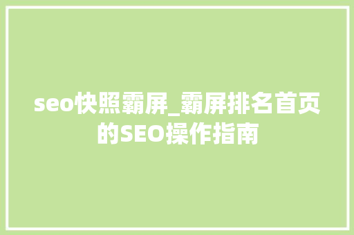 seo快照霸屏_霸屏排名首页的SEO操作指南 seo快照霸屏_霸屏排名首页的SEO操作指南 搜狗SEO