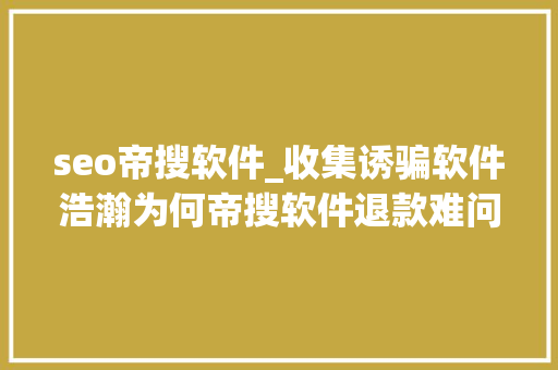 seo帝搜软件_收集诱骗软件浩瀚为何帝搜软件退款难问题激发网友惹怒 seo帝搜软件_收集诱骗软件浩瀚为何帝搜软件退款难问题激发网友惹怒 网站建设公司