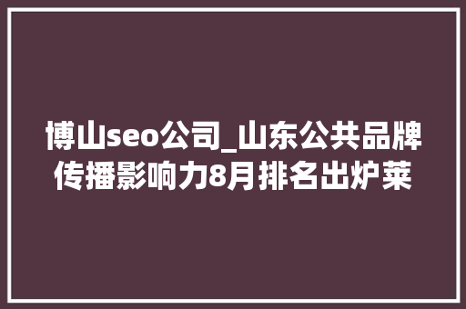 博山seo公司_山东公共品牌传播影响力8月排名出炉莱阳梨跃升6位 博山seo公司_山东公共品牌传播影响力8月排名出炉莱阳梨跃升6位 网站建设公司