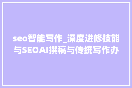 seo智能写作_深度进修技能与SEOAI撰稿与传统写作办法的比较与分析 seo智能写作_深度进修技能与SEOAI撰稿与传统写作办法的比较与分析 搜狗SEO