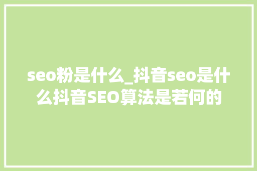 seo粉是什么_抖音seo是什么抖音SEO算法是若何的 seo粉是什么_抖音seo是什么抖音SEO算法是若何的 百度SEO