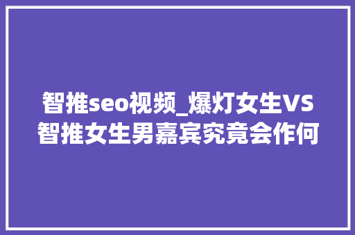 智推seo视频_爆灯女生VS智推女生男嘉宾究竟会作何选择 智推seo视频_爆灯女生VS智推女生男嘉宾究竟会作何选择 神马SEO