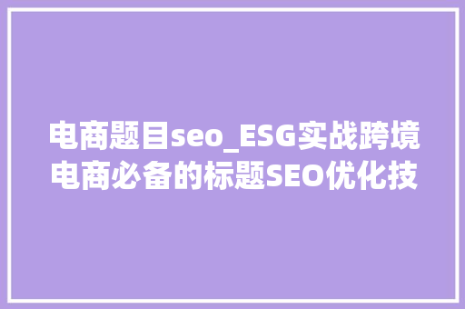 电商题目seo_ESG实战跨境电商必备的标题SEO优化技巧 电商题目seo_ESG实战跨境电商必备的标题SEO优化技巧 SEO关键词