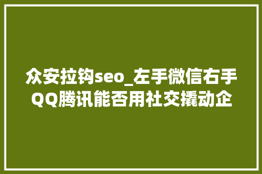众安拉钩seo_左手微信右手QQ腾讯能否用社交撬动企业做事市场 众安拉钩seo_左手微信右手QQ腾讯能否用社交撬动企业做事市场 SEO关键词