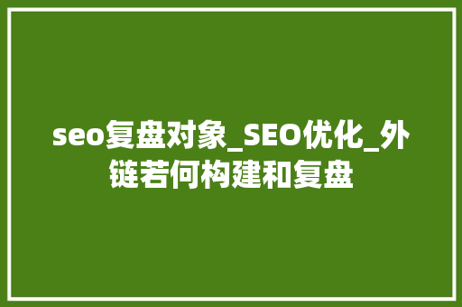seo复盘对象_SEO优化_外链若何构建和复盘 seo复盘对象_SEO优化_外链若何构建和复盘 百度SEO
