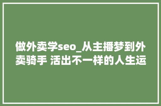 做外卖学seo_从主播梦到外卖骑手 活出不一样的人生运用SEO技巧创作 做外卖学seo_从主播梦到外卖骑手 活出不一样的人生运用SEO技巧创作 SEO关键词
