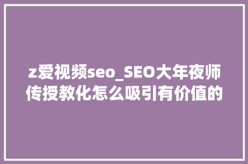 z爱视频seo_SEO大年夜师传授教化怎么吸引有价值的外链 z爱视频seo_SEO大年夜师传授教化怎么吸引有价值的外链 SEO关键词