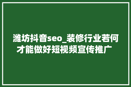 潍坊抖音seo_装修行业若何才能做好短视频宣传推广 潍坊抖音SEO 潍坊抖音seo_装修行业若何才能做好短视频宣传推广 潍坊抖音SEO 必应SEO