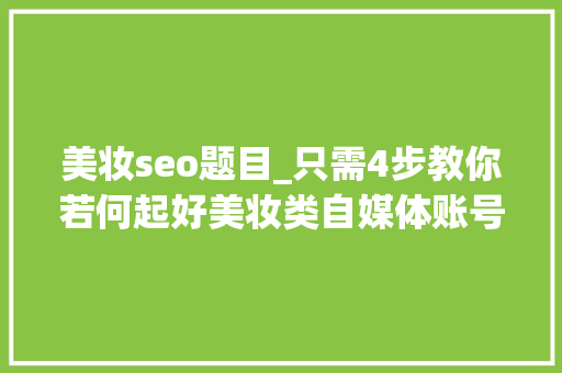 美妆seo题目_只需4步教你若何起好美妆类自媒体账号的文章标题简单易学 美妆seo题目_只需4步教你若何起好美妆类自媒体账号的文章标题简单易学 网站建设公司