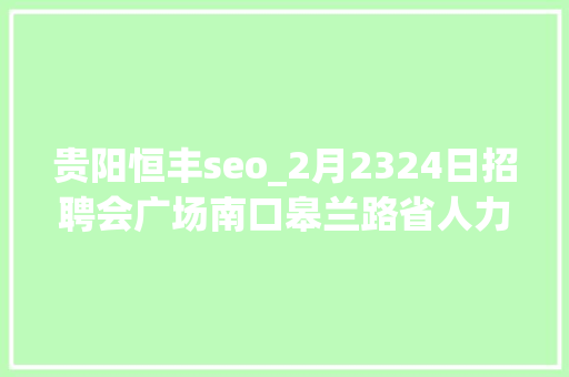 贵阳恒丰seo_2月2324日招聘会广场南口皋兰路省人力本钱市场全省热搜职位寻找你 贵阳恒丰seo_2月2324日招聘会广场南口皋兰路省人力本钱市场全省热搜职位寻找你 神马SEO