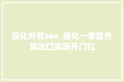 绥化外贸seo_绥化一季度外贸出口实现开门红 绥化外贸seo_绥化一季度外贸出口实现开门红 网站建设公司