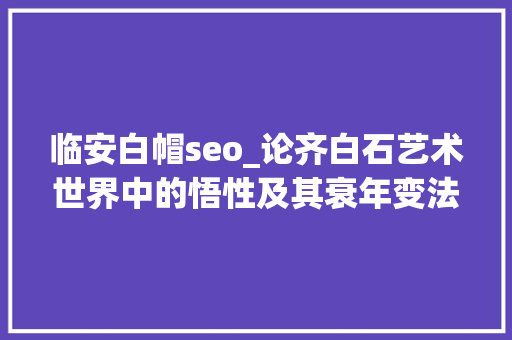 临安白帽seo_论齐白石艺术世界中的悟性及其衰年变法的背后 临安白帽seo_论齐白石艺术世界中的悟性及其衰年变法的背后 网站建设公司