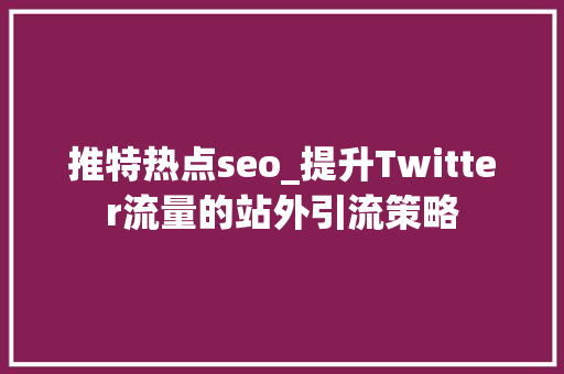 推特热点seo_提升Twitter流量的站外引流策略 推特热点seo_提升Twitter流量的站外引流策略 搜狗SEO